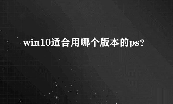win10适合用哪个版本的ps？
