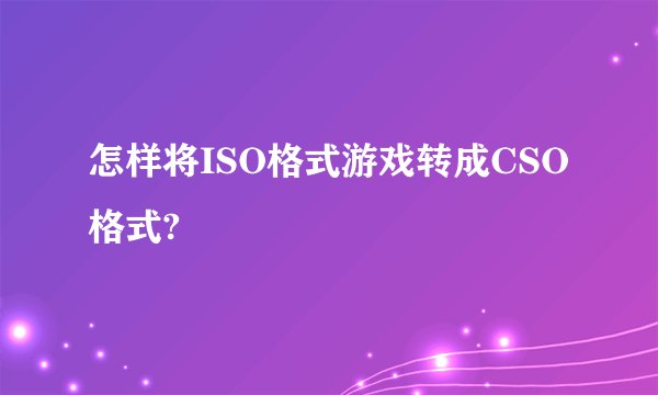怎样将ISO格式游戏转成CSO格式?