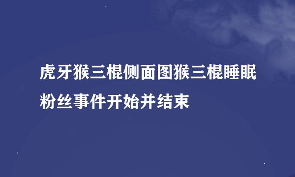 虎牙猴三棍侧面图猴三棍睡眠粉丝事件开始并结束