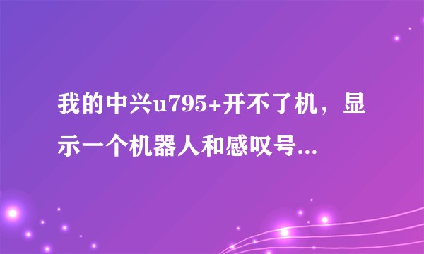 我的中兴u795+开不了机，显示一个机器人和感叹号，是咋回事
