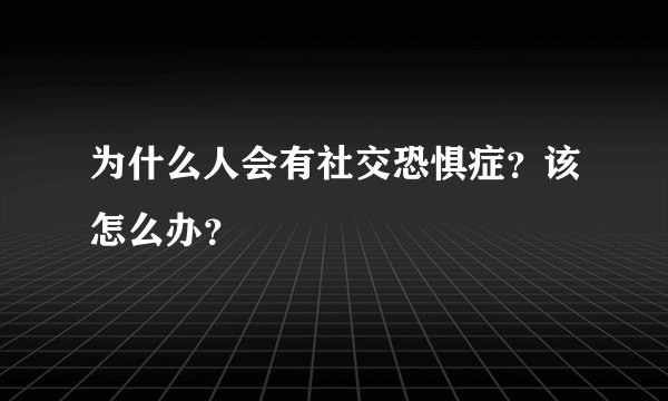 为什么人会有社交恐惧症？该怎么办？