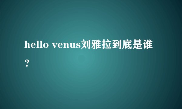 hello venus刘雅拉到底是谁？