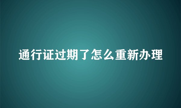 通行证过期了怎么重新办理