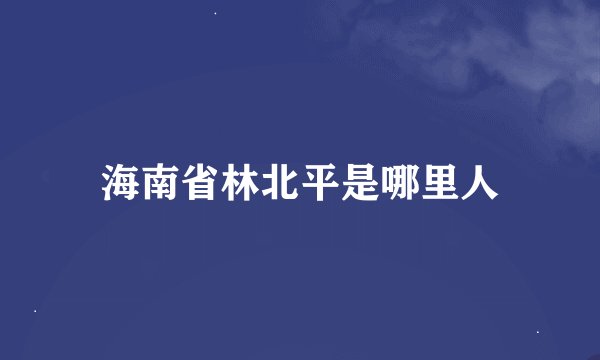 海南省林北平是哪里人