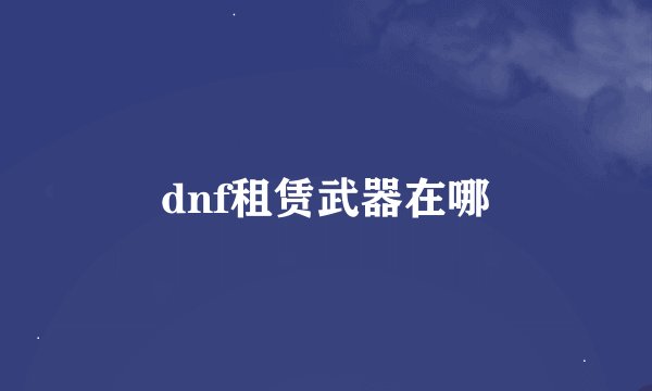 dnf租赁武器在哪