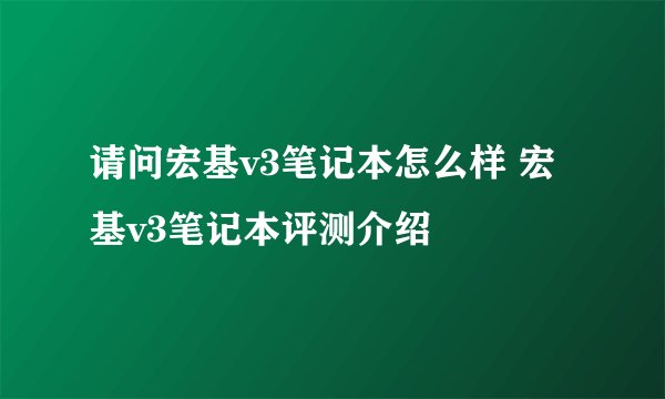 请问宏基v3笔记本怎么样 宏基v3笔记本评测介绍