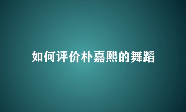 如何评价朴嘉熙的舞蹈
