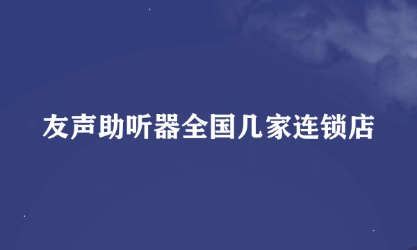 友声助听器全国几家连锁店