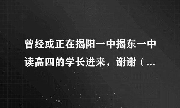曾经或正在揭阳一中揭东一中读高四的学长进来，谢谢（如果知道的也可以）