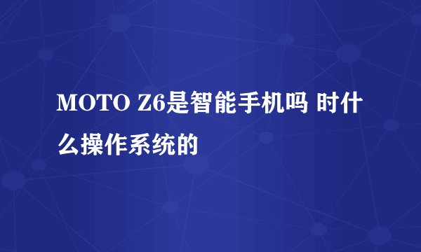 MOTO Z6是智能手机吗 时什么操作系统的