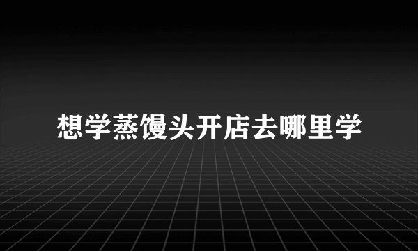 想学蒸馒头开店去哪里学