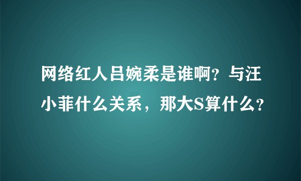 网络红人吕婉柔是谁啊？与汪小菲什么关系，那大S算什么？