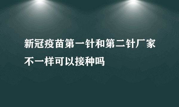 新冠疫苗第一针和第二针厂家不一样可以接种吗