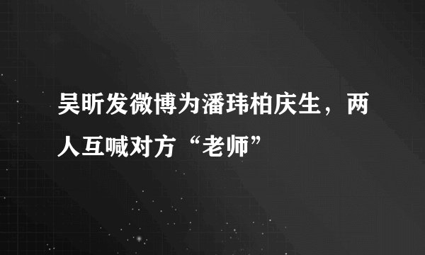 吴昕发微博为潘玮柏庆生，两人互喊对方“老师”