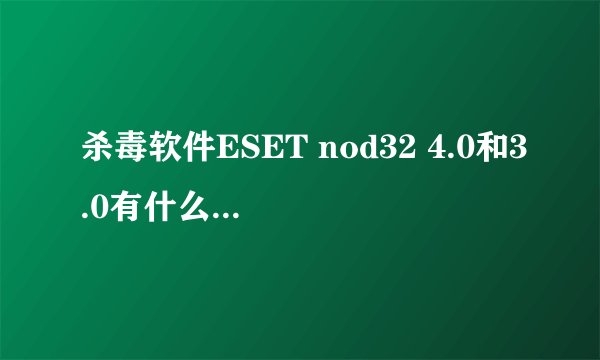杀毒软件ESET nod32 4.0和3.0有什么区别？用哪个好点？