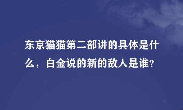 东京猫猫第二部讲的具体是什么，白金说的新的敌人是谁？