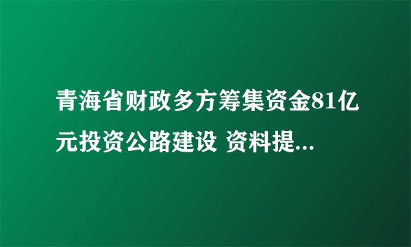 青海省财政多方筹集资金81亿元投资公路建设 资料提供：秦皇岛海天路矿--高效自动转向摊铺机