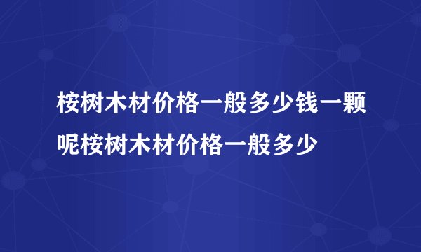桉树木材价格一般多少钱一颗呢桉树木材价格一般多少
