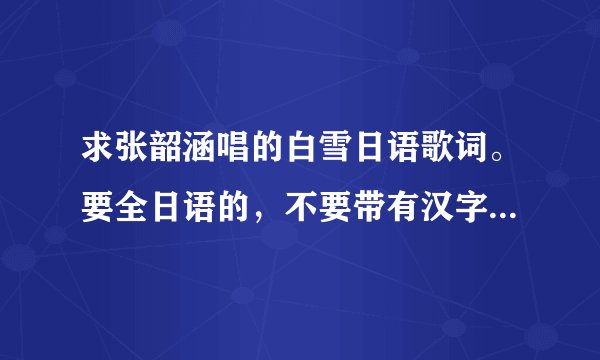 求张韶涵唱的白雪日语歌词。要全日语的，不要带有汉字，如有汉字直接翻译成日文。