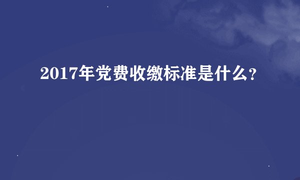 2017年党费收缴标准是什么？