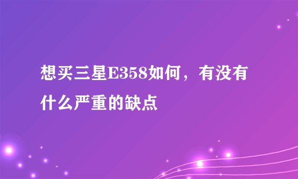 想买三星E358如何，有没有什么严重的缺点
