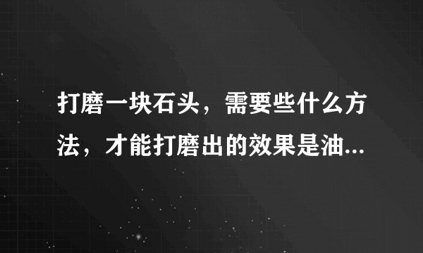 打磨一块石头，需要些什么方法，才能打磨出的效果是油亮油亮的，请指教
