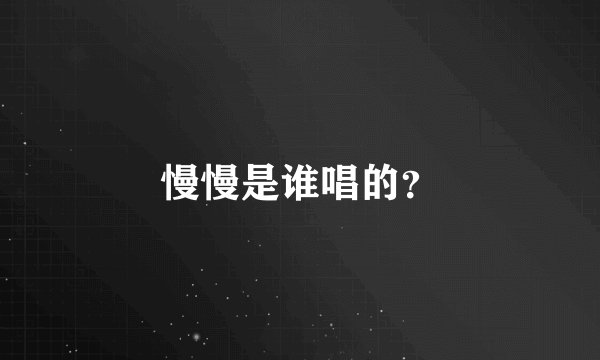 慢慢是谁唱的？