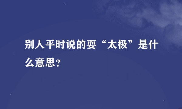 别人平时说的耍“太极”是什么意思？
