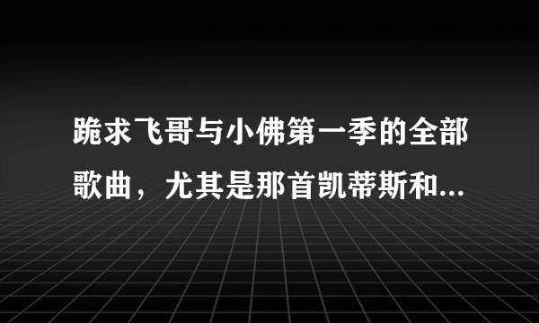 跪求飞哥与小佛第一季的全部歌曲，尤其是那首凯蒂斯和凡妮莎合唱的《busted》