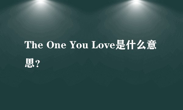 The One You Love是什么意思？
