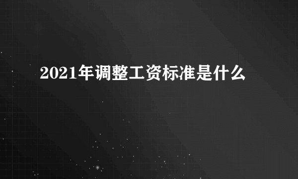 2021年调整工资标准是什么