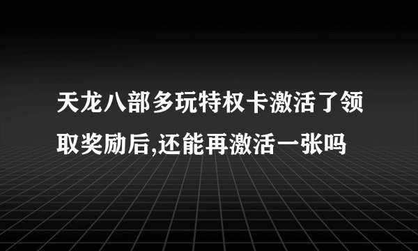 天龙八部多玩特权卡激活了领取奖励后,还能再激活一张吗