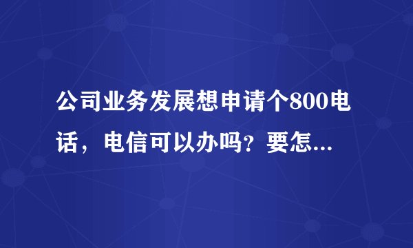 公司业务发展想申请个800电话,电信可以办吗?要怎么申请?
