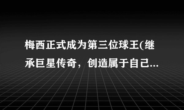 梅西正式成为第三位球王(继承巨星传奇，创造属于自己的辉煌时代)
