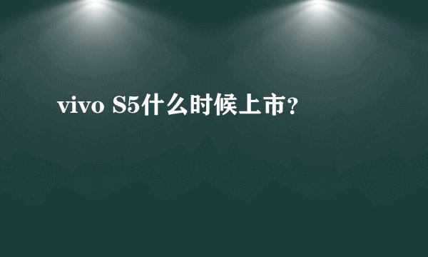 vivo S5什么时候上市？
