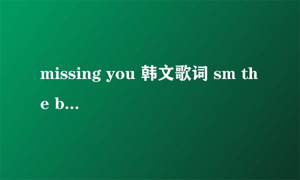 missing you 韩文歌词 sm the ballad的歌。KAMSAHAMIDA！！