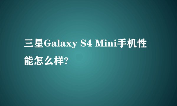 三星Galaxy S4 Mini手机性能怎么样?