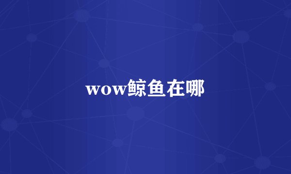 wow鲸鱼在哪