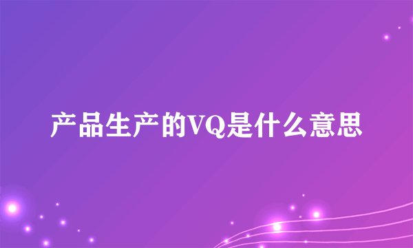 产品生产的VQ是什么意思