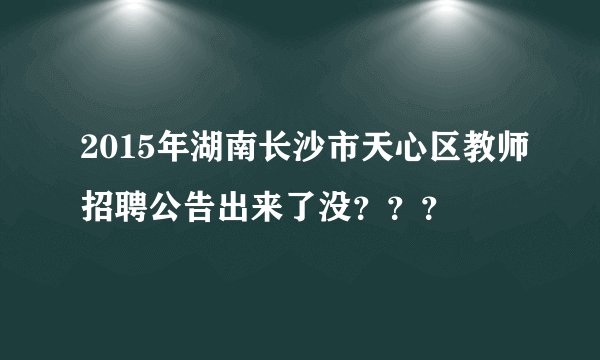 2015年湖南长沙市天心区教师招聘公告出来了没？？？