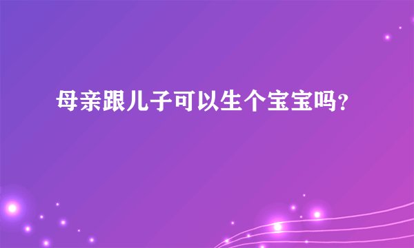 母亲跟儿子可以生个宝宝吗？