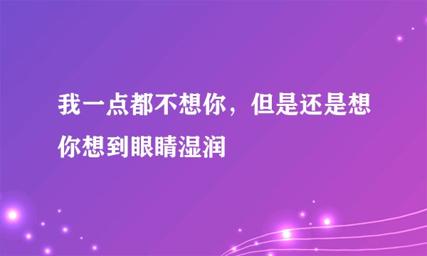 我一点都不想你，但是还是想你想到眼睛湿润