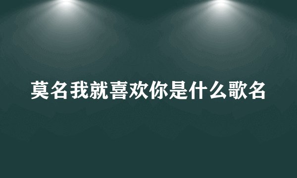 莫名我就喜欢你是什么歌名