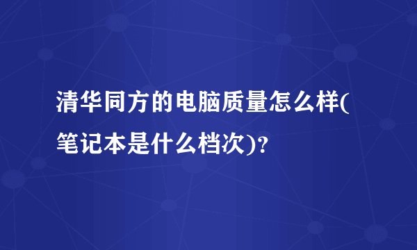 清华同方的电脑质量怎么样(笔记本是什么档次)？