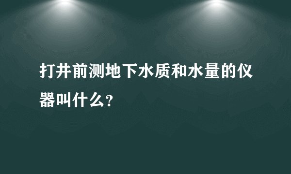 打井前测地下水质和水量的仪器叫什么？