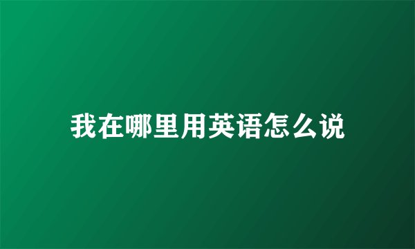 我在哪里用英语怎么说