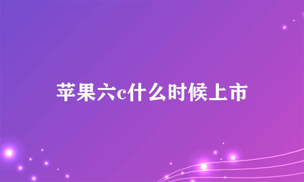 苹果六c什么时候上市
