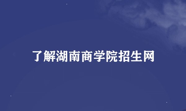 了解湖南商学院招生网