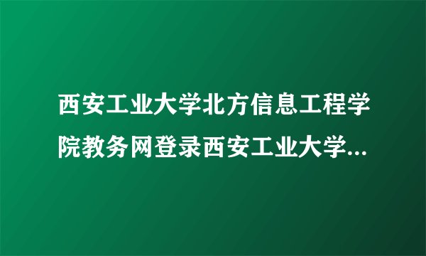 西安工业大学北方信息工程学院教务网登录西安工业大学北方信息工程学院教务网
