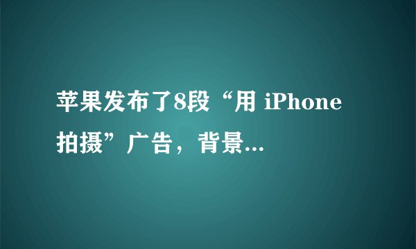 苹果发布了8段“用 iPhone 拍摄”广告，背景音乐什么？